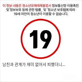 남친과 관계가 재미 없어서 피했더니...